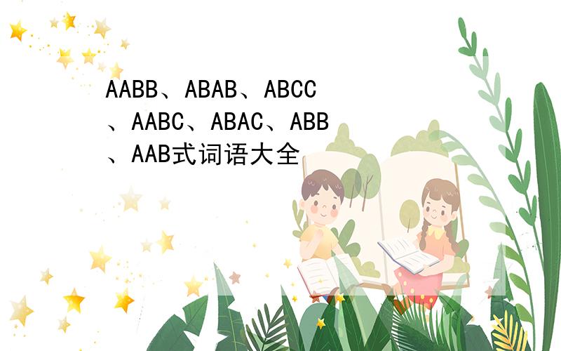 AABB、ABAB、ABCC、AABC、ABAC、ABB、AAB式词语大全