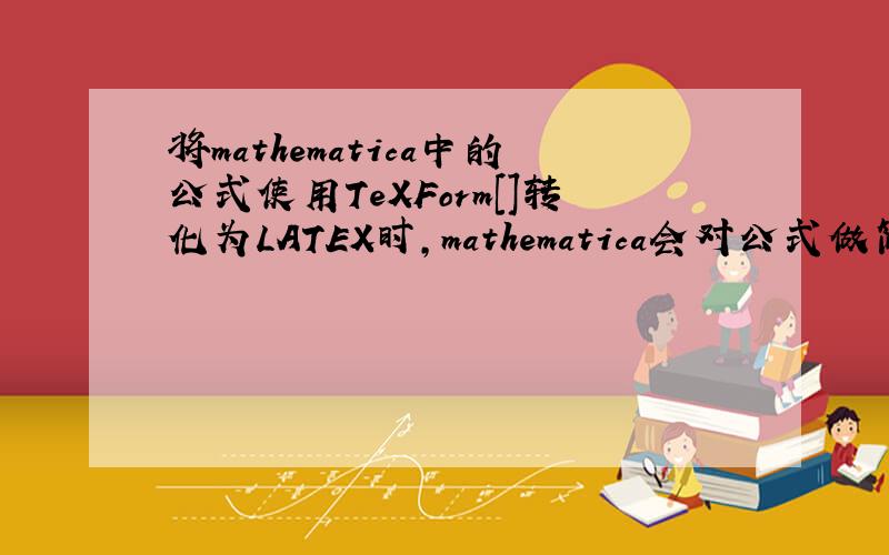 将mathematica中的公式使用TeXForm[]转化为LATEX时,mathematica会对公式做简单的简化,比