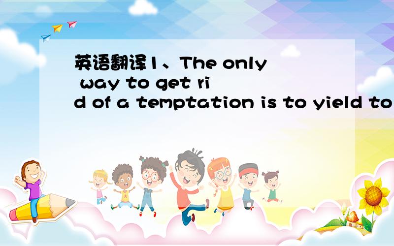 英语翻译1、The only way to get rid of a temptation is to yield to