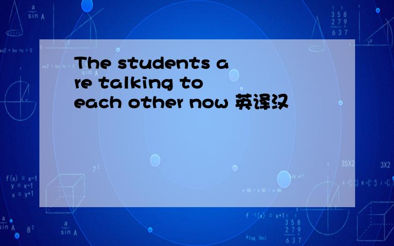 The students are talking to each other now 英译汉
