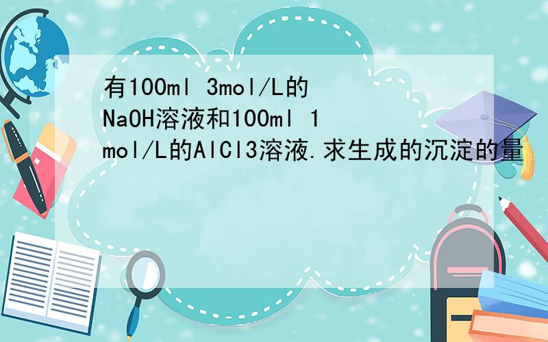 有100ml 3mol/L的NaOH溶液和100ml 1mol/L的AlCl3溶液.求生成的沉淀的量