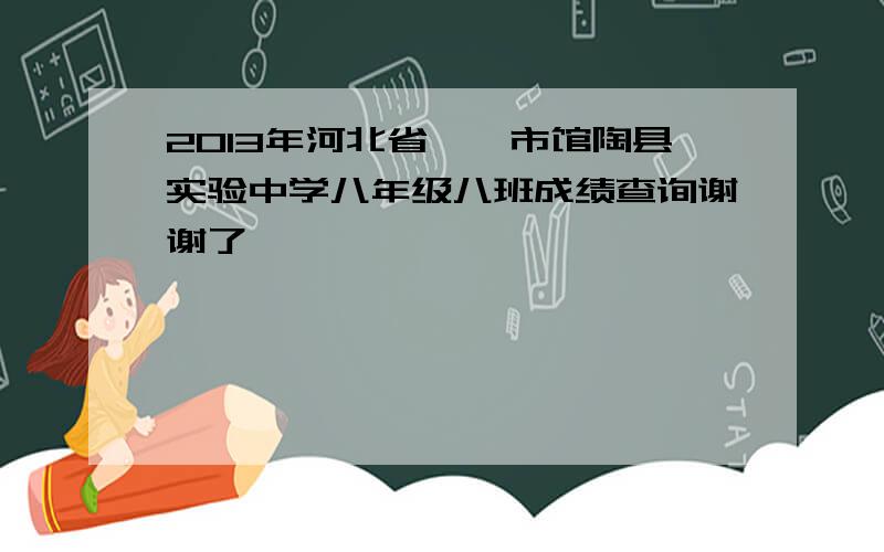 2013年河北省邯郸市馆陶县实验中学八年级八班成绩查询谢谢了,
