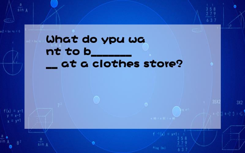 What do ypu want to b_________ at a clothes store?