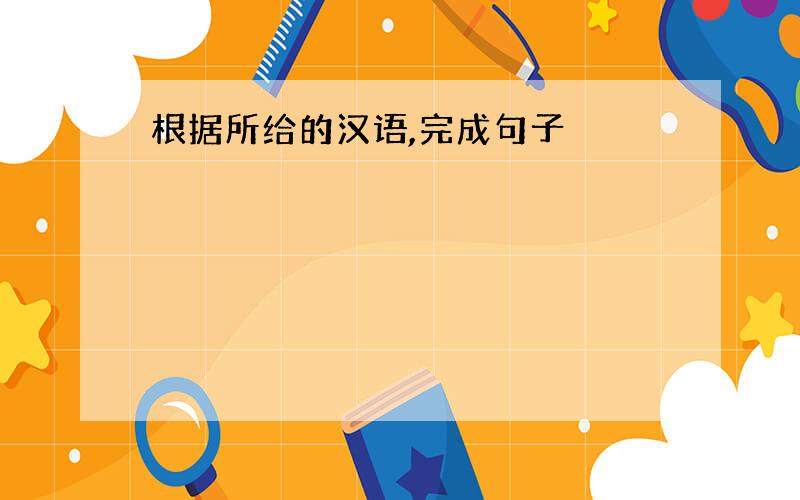 根据所给的汉语,完成句子