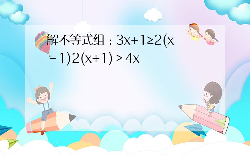 解不等式组：3x+1≥2(x-1)2(x+1)＞4x