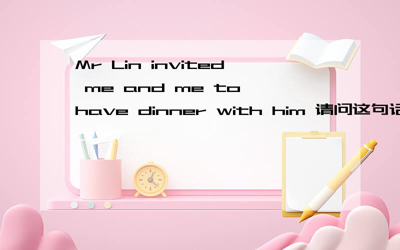 Mr Lin invited me and me to have dinner with him 请问这句话对吗?