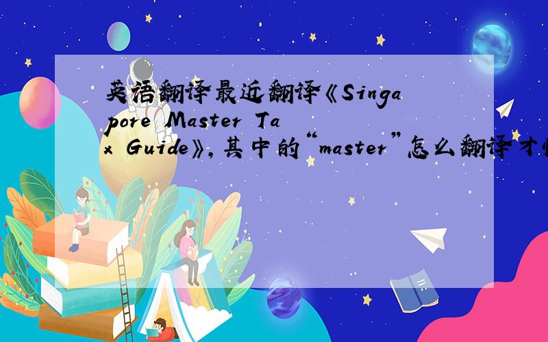 英语翻译最近翻译《Singapore Master Tax Guide》,其中的“master”怎么翻译才恰当呢?是否为