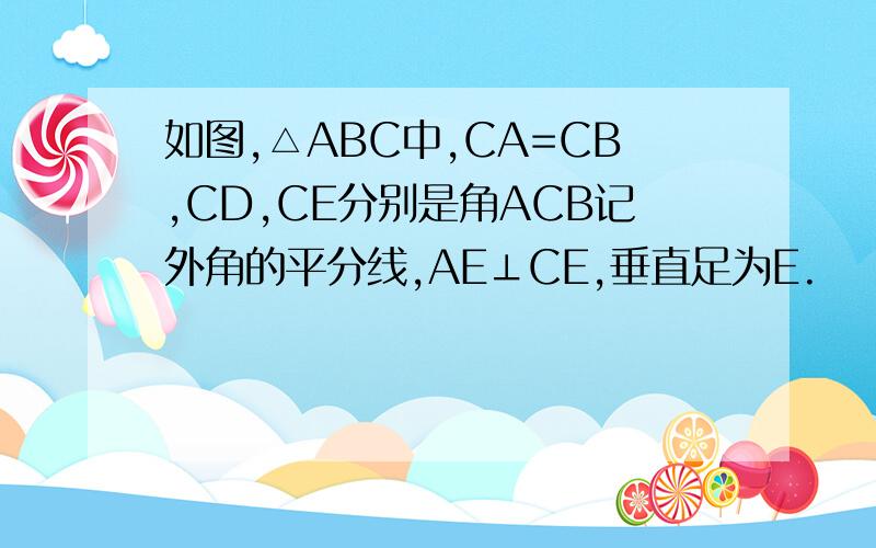 如图,△ABC中,CA=CB,CD,CE分别是角ACB记外角的平分线,AE⊥CE,垂直足为E.
