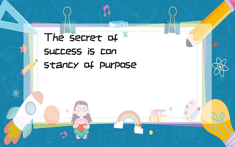 The secret of success is constancy of purpose