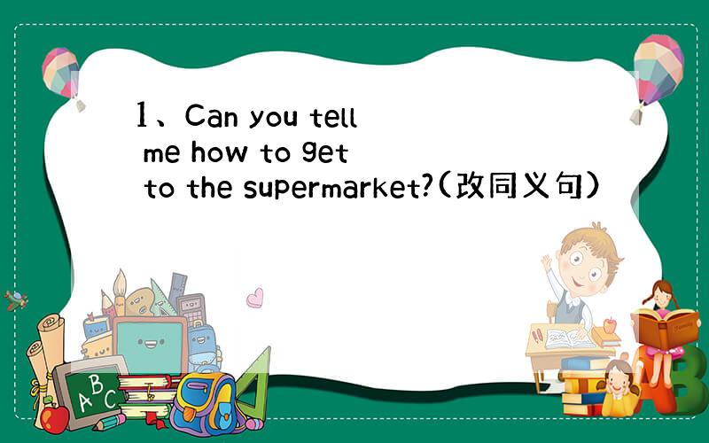 1、Can you tell me how to get to the supermarket?(改同义句）