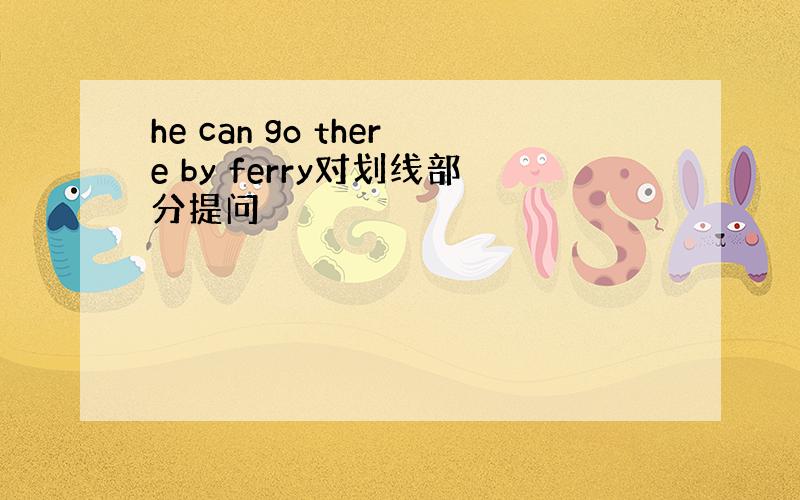 he can go there by ferry对划线部分提问