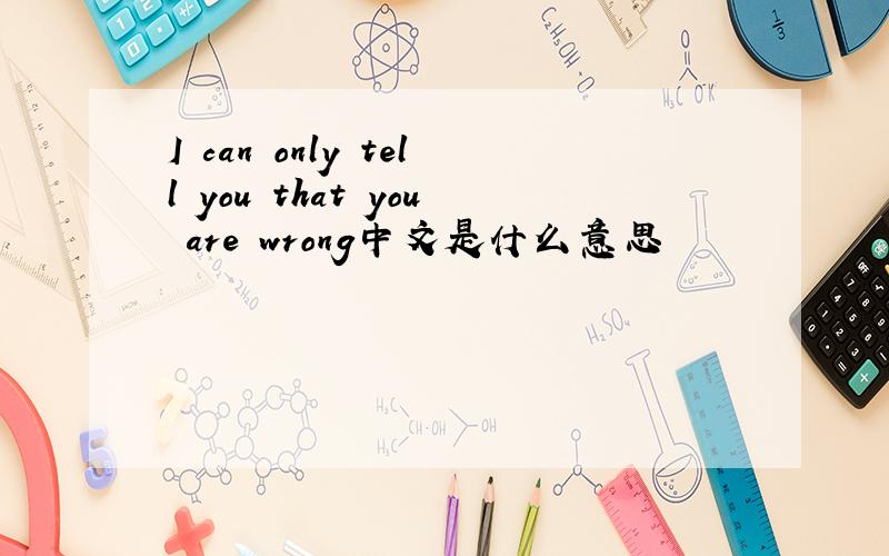 I can only tell you that you are wrong中文是什么意思