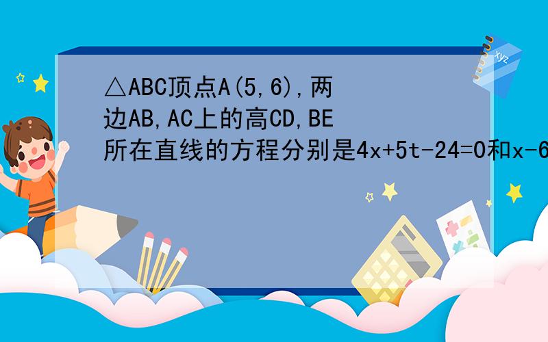 △ABC顶点A(5,6),两边AB,AC上的高CD,BE所在直线的方程分别是4x+5t-24=0和x-6y+5=0,求直