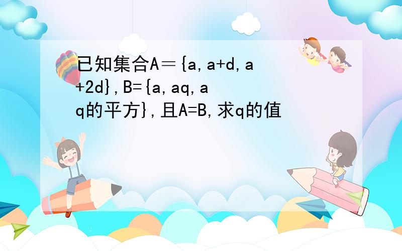 已知集合A＝{a,a+d,a+2d},B={a,aq,aq的平方},且A=B,求q的值