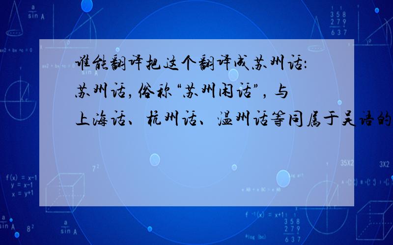谁能翻译把这个翻译成苏州话：苏州话，俗称“苏州闲话”，与上海话、杭州话、温州话等同属于吴语的一种方言，属于吴语太湖片苏沪