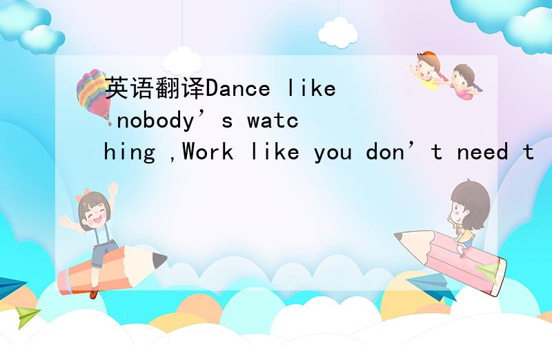 英语翻译Dance like nobody’s watching ,Work like you don’t need t