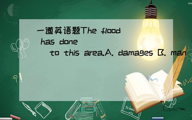 一道英语题The flood has done _____ to this area.A. damages B. man