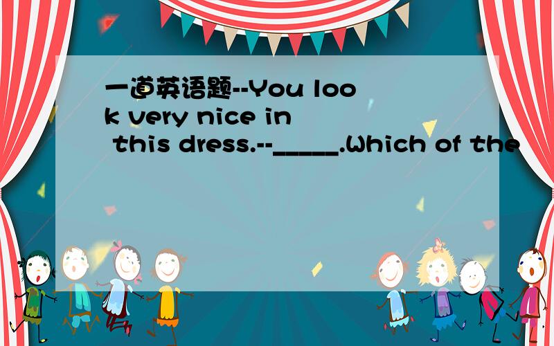 一道英语题--You look very nice in this dress.--_____.Which of the