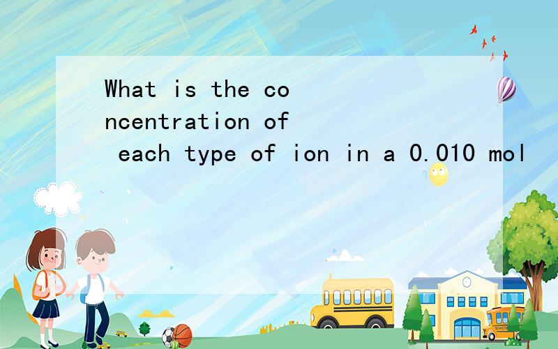 What is the concentration of each type of ion in a 0.010 mol