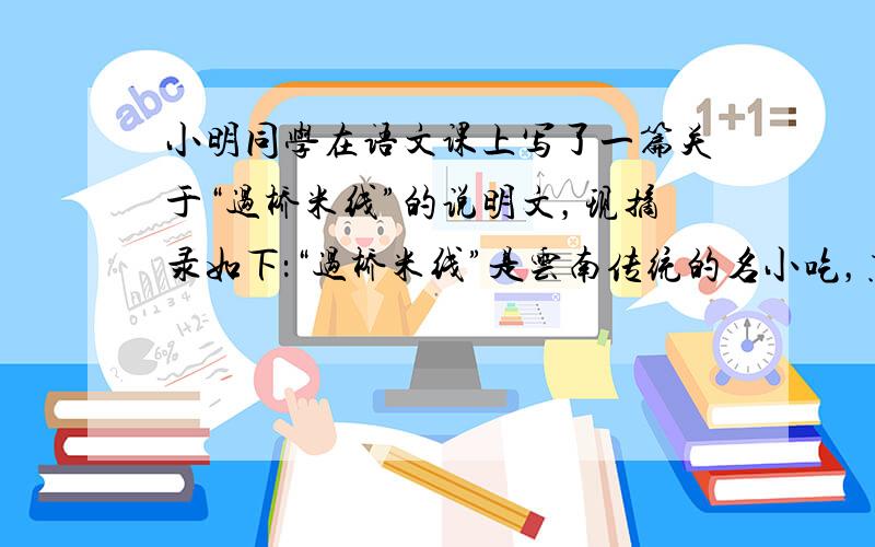 小明同学在语文课上写了一篇关于“过桥米线”的说明文，现摘录如下：“过桥米线”是云南传统的名小吃，烹饪方法是：将沸腾的鸡汤