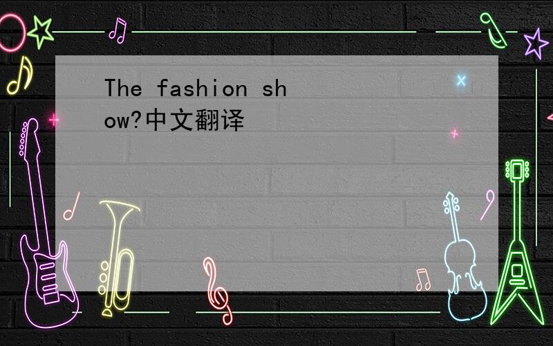 The fashion show?中文翻译