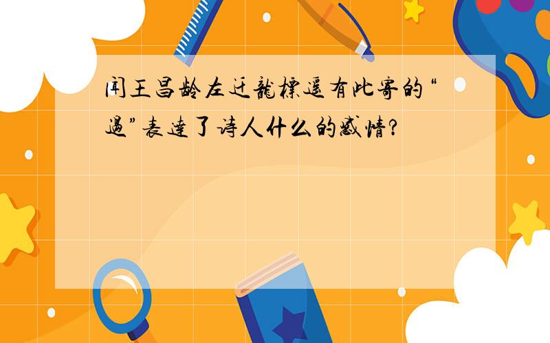 闻王昌龄左迁龙标遥有此寄的“过”表达了诗人什么的感情?