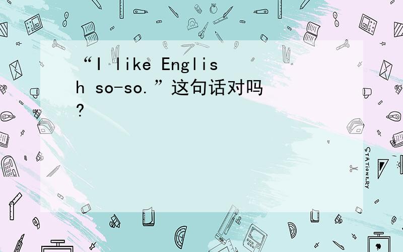 “I like English so-so.”这句话对吗?