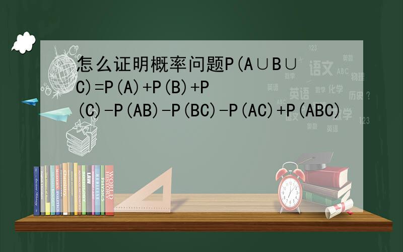 怎么证明概率问题P(A∪B∪C)=P(A)+P(B)+P(C)-P(AB)-P(BC)-P(AC)+P(ABC)