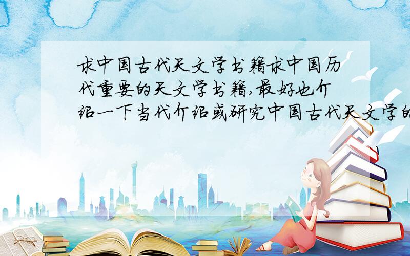 求中国古代天文学书籍求中国历代重要的天文学书籍,最好也介绍一下当代介绍或研究中国古代天文学的书籍和画册.