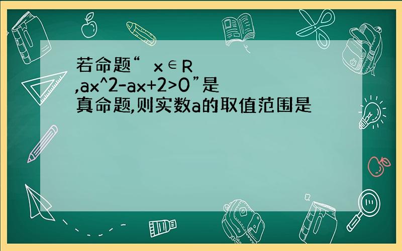 若命题“∀x∈R,ax^2-ax+2>0”是真命题,则实数a的取值范围是