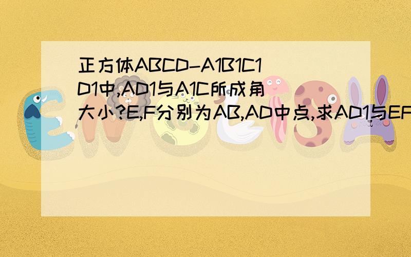 正方体ABCD-A1B1C1D1中,AD1与A1C所成角大小?E,F分别为AB,AD中点,求AD1与EF所成角大小?谢