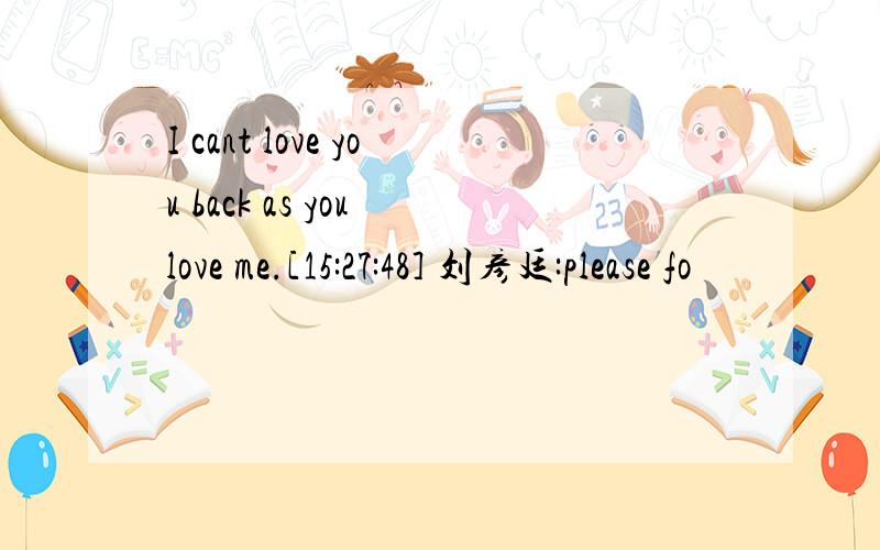 I cant love you back as you love me.[15:27:48] 刘彦廷:please fo
