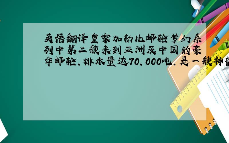 英语翻译皇家加勒比邮轮梦幻系列中第二艘来到亚洲及中国的豪华邮轮,排水量达70,000吨,是一艘神韵无限的豪华邮轮.Leg