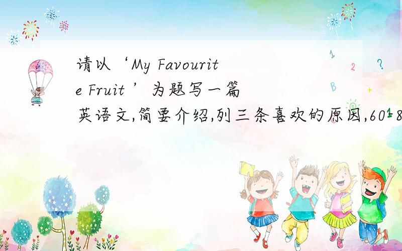 请以‘My Favourite Fruit ’为题写一篇英语文,简要介绍,列三条喜欢的原因,60-80词.