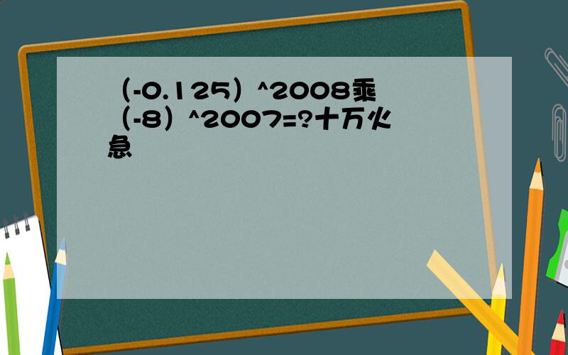 （-0.125）^2008乘（-8）^2007=?十万火急