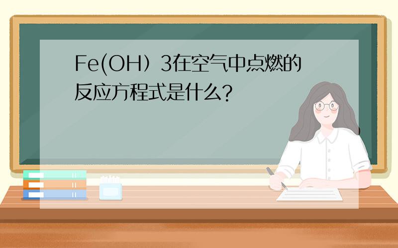 Fe(OH）3在空气中点燃的反应方程式是什么?