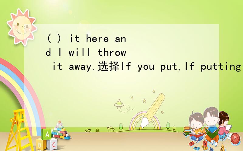 ( ) it here and I will throw it away.选择If you put,If putting