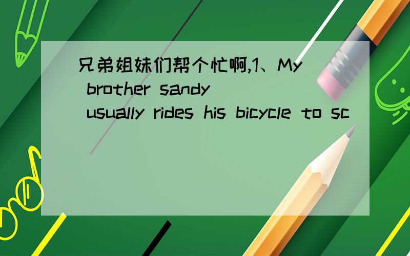 兄弟姐妹们帮个忙啊,1、My brother sandy usually rides his bicycle to sc