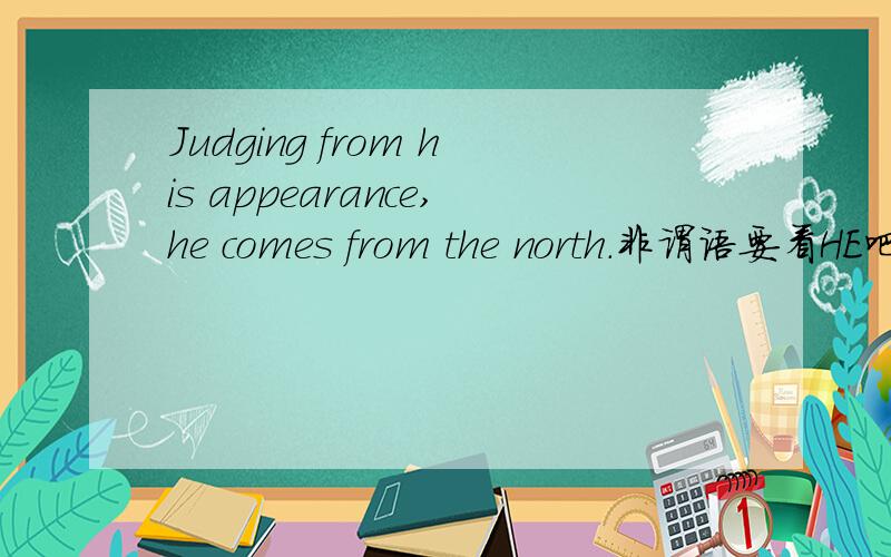 Judging from his appearance,he comes from the north.非谓语要看HE吧