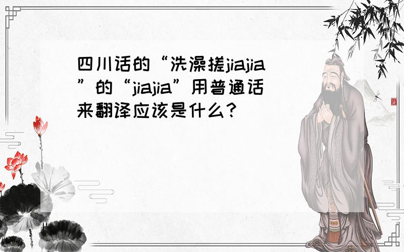 四川话的“洗澡搓jiajia”的“jiajia”用普通话来翻译应该是什么？