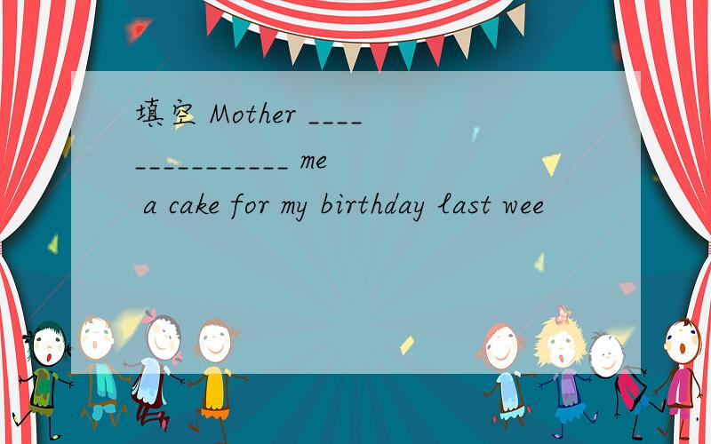 填空 Mother _______________ me a cake for my birthday last wee