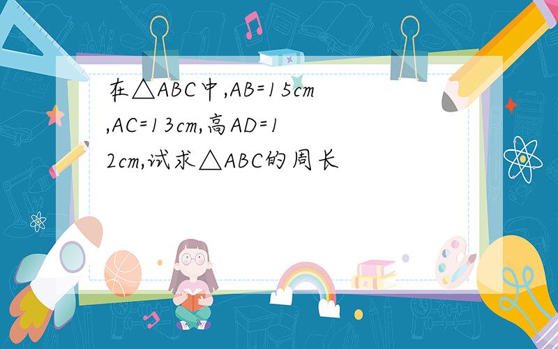 在△ABC中,AB=15cm,AC=13cm,高AD=12cm,试求△ABC的周长
