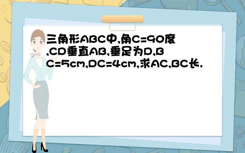 三角形ABC中,角C=90度,CD垂直AB,垂足为D,BC=5cm,DC=4cm,求AC,BC长.