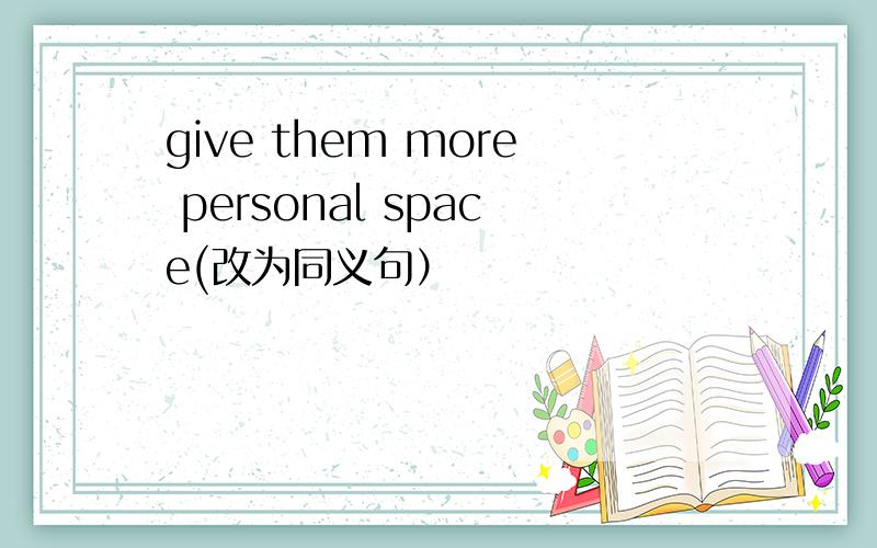 give them more personal space(改为同义句）