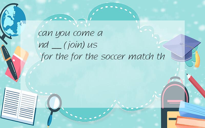can you come and __(join) us for the for the soccer match th