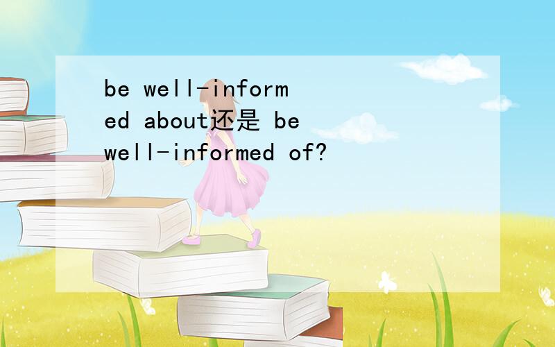 be well-informed about还是 be well-informed of?
