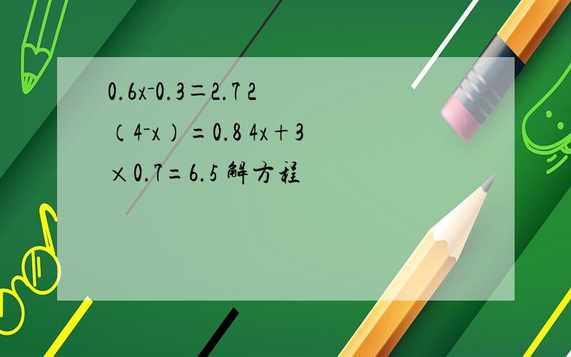 0.6x－0.3＝2.7 2（4－x）=0.8 4x+3×0.7=6.5 解方程