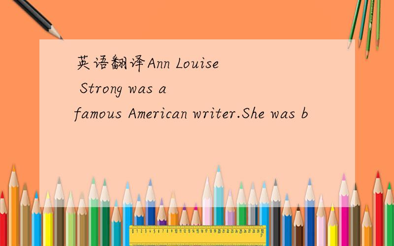 英语翻译Ann Louise Strong was a famous American writer.She was b