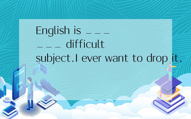 English is ______ difficult subject.I ever want to drop it.