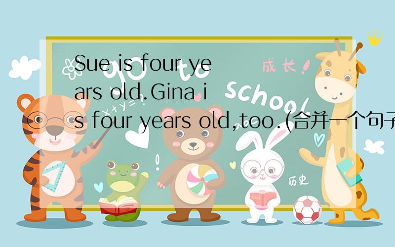 Sue is four years old.Gina is four years old,too.(合并一个句子）